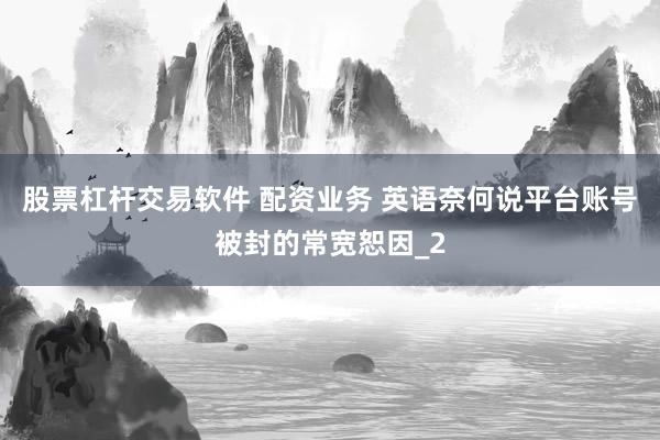 股票杠杆交易软件 配资业务 英语奈何说平台账号被封的常宽恕因_2