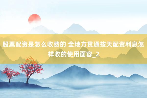 股票配资是怎么收费的 全地方贯通按天配资利息怎样收的使用面容_2