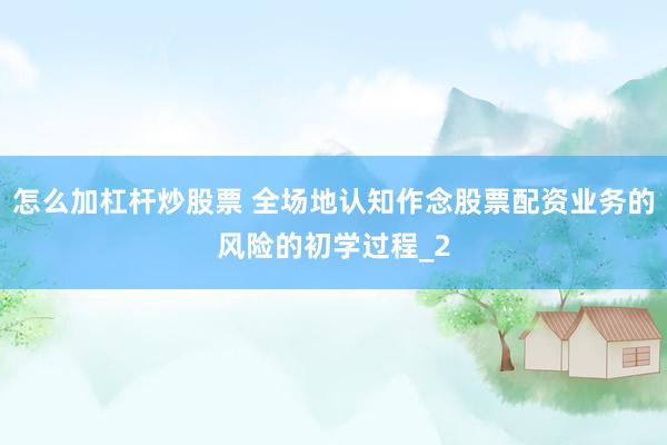 怎么加杠杆炒股票 全场地认知作念股票配资业务的风险的初学过程_2