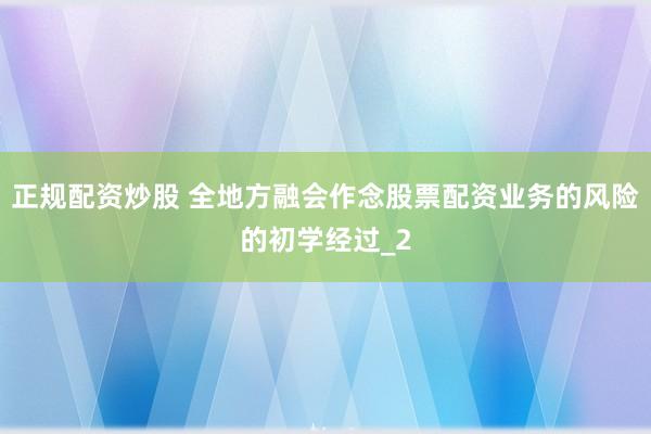 正规配资炒股 全地方融会作念股票配资业务的风险的初学经过_2