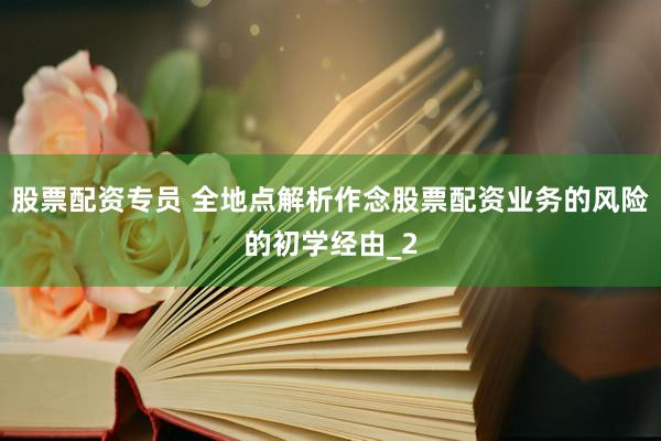 股票配资专员 全地点解析作念股票配资业务的风险的初学经由_2