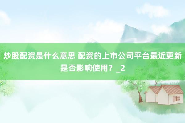 炒股配资是什么意思 配资的上市公司平台最近更新是否影响使用？_2