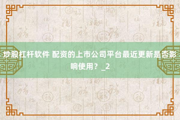 炒股杠杆软件 配资的上市公司平台最近更新是否影响使用？_2