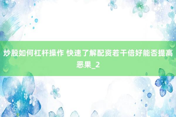 炒股如何杠杆操作 快速了解配资若干倍好能否提高恶果_2