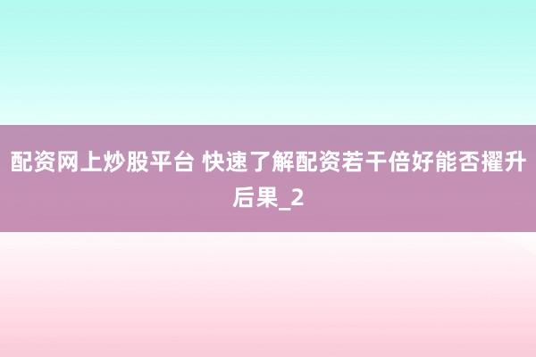 配资网上炒股平台 快速了解配资若干倍好能否擢升后果_2