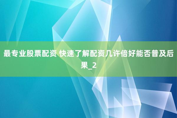 最专业股票配资 快速了解配资几许倍好能否普及后果_2