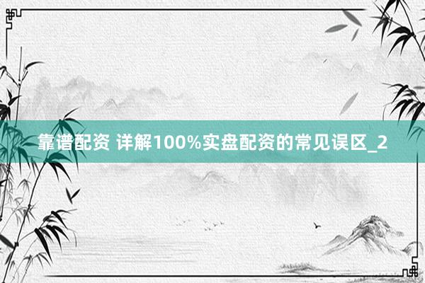 靠谱配资 详解100%实盘配资的常见误区_2