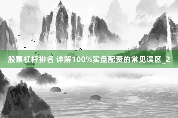 股票杠杆排名 详解100%实盘配资的常见误区_2