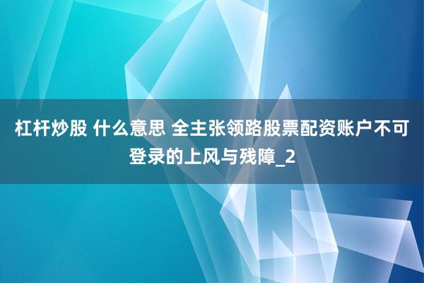 杠杆炒股 什么意思 全主张领路股票配资账户不可登录的上风与残障_2