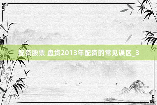 配资股票 盘货2013年配资的常见误区_3