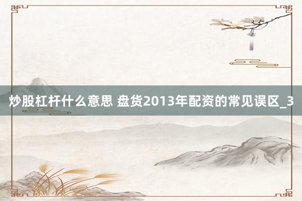 炒股杠杆什么意思 盘货2013年配资的常见误区_3