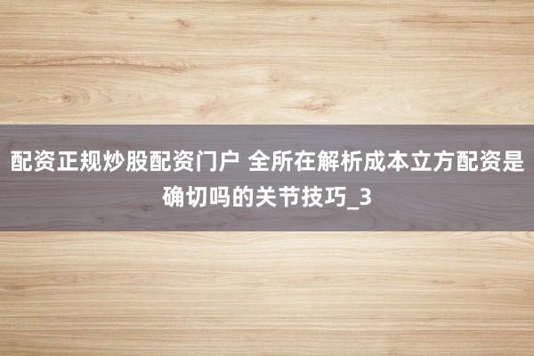 配资正规炒股配资门户 全所在解析成本立方配资是确切吗的关节技巧_3