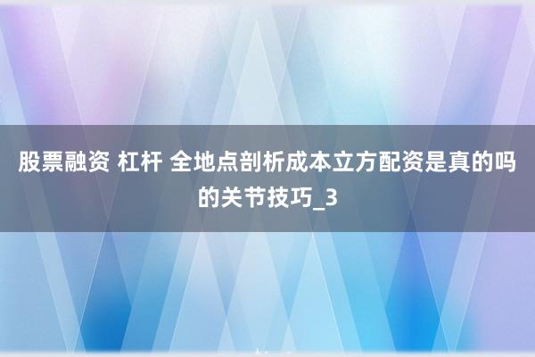 股票融资 杠杆 全地点剖析成本立方配资是真的吗的关节技巧_3