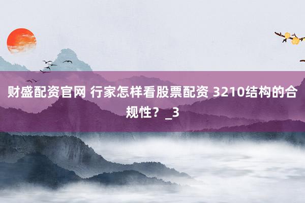 财盛配资官网 行家怎样看股票配资 3210结构的合规性？_3
