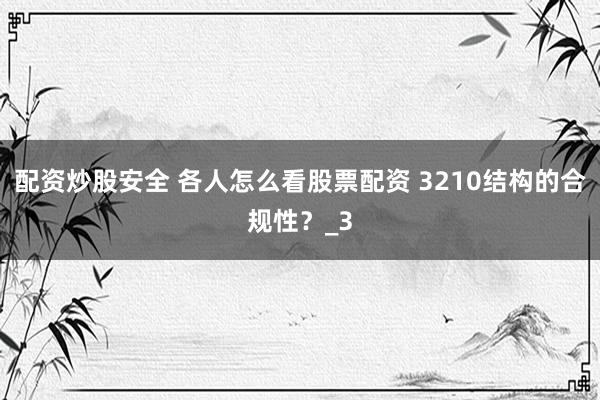 配资炒股安全 各人怎么看股票配资 3210结构的合规性？_3