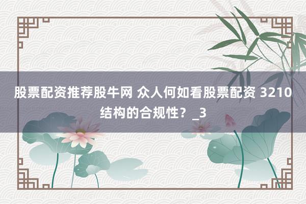 股票配资推荐股牛网 众人何如看股票配资 3210结构的合规性？_3