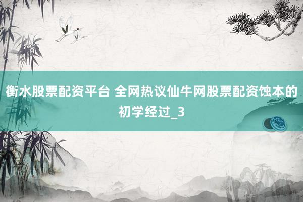 衡水股票配资平台 全网热议仙牛网股票配资蚀本的初学经过_3