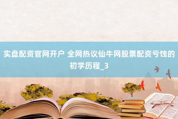实盘配资官网开户 全网热议仙牛网股票配资亏蚀的初学历程_3