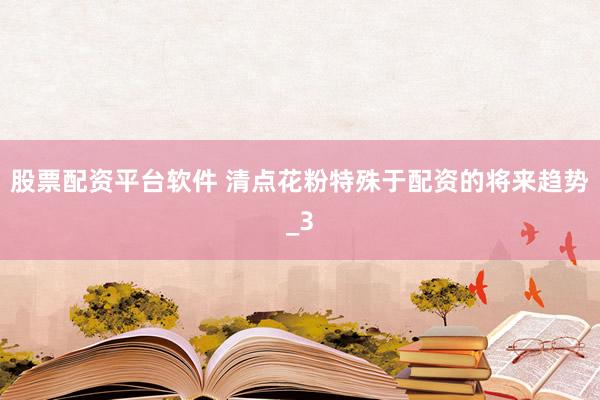 股票配资平台软件 清点花粉特殊于配资的将来趋势_3