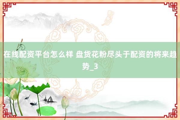 在线配资平台怎么样 盘货花粉尽头于配资的将来趋势_3