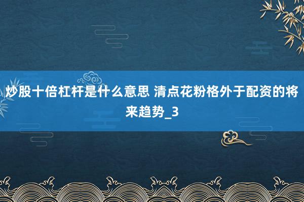 炒股十倍杠杆是什么意思 清点花粉格外于配资的将来趋势_3