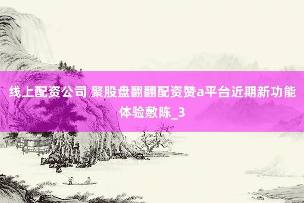 线上配资公司 聚股盘翻翻配资赞a平台近期新功能体验敷陈_3