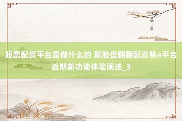 股票配资平台是做什么的 聚股盘翻翻配资赞a平台近期新功能体验阐述_3