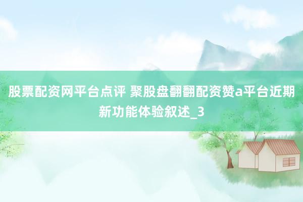 股票配资网平台点评 聚股盘翻翻配资赞a平台近期新功能体验叙述_3