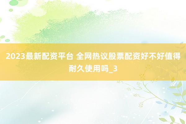 2023最新配资平台 全网热议股票配资好不好值得耐久使用吗_3