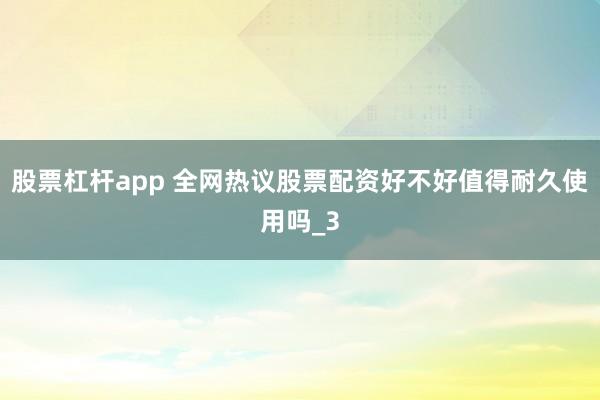 股票杠杆app 全网热议股票配资好不好值得耐久使用吗_3