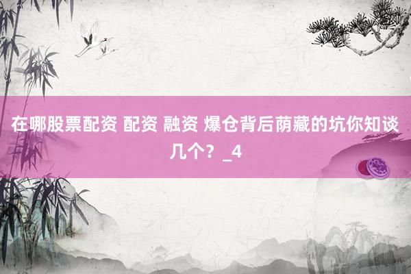 在哪股票配资 配资 融资 爆仓背后荫藏的坑你知谈几个？_4