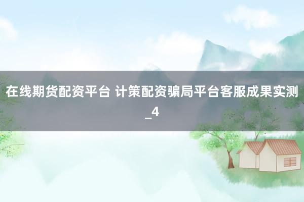 在线期货配资平台 计策配资骗局平台客服成果实测_4