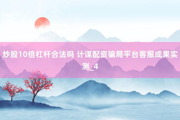 炒股10倍杠杆合法吗 计谋配资骗局平台客服成果实测_4