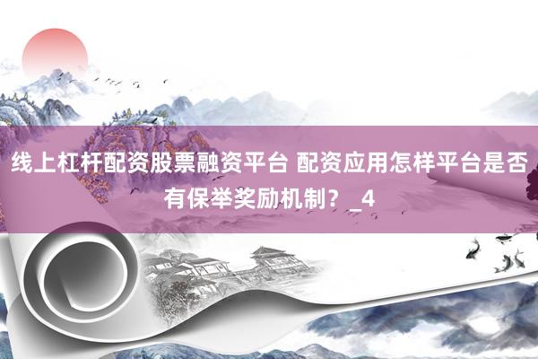 线上杠杆配资股票融资平台 配资应用怎样平台是否有保举奖励机制？_4