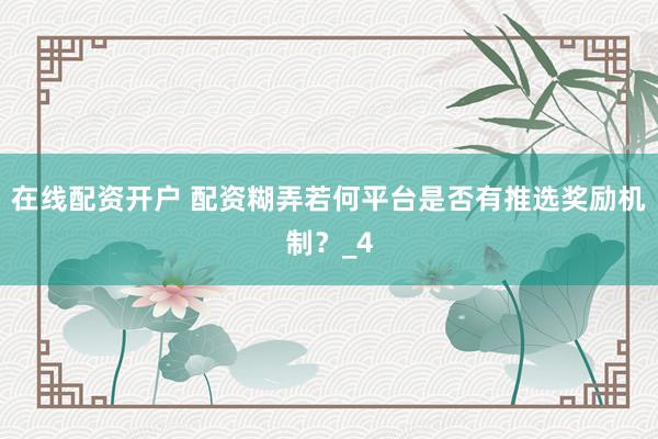 在线配资开户 配资糊弄若何平台是否有推选奖励机制？_4