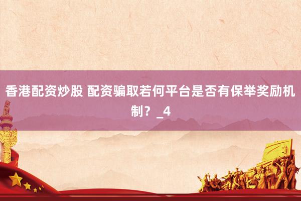香港配资炒股 配资骗取若何平台是否有保举奖励机制？_4