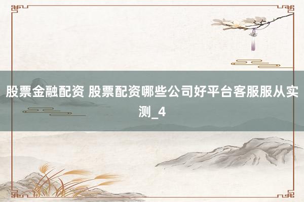 股票金融配资 股票配资哪些公司好平台客服服从实测_4
