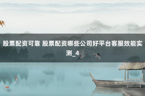 股票配资可靠 股票配资哪些公司好平台客服效能实测_4