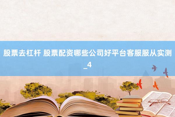 股票去杠杆 股票配资哪些公司好平台客服服从实测_4