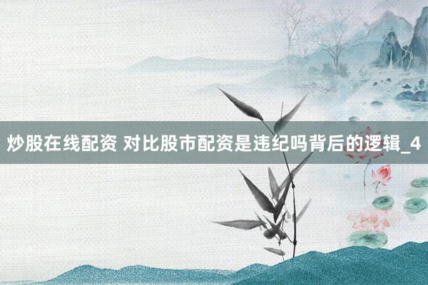 炒股在线配资 对比股市配资是违纪吗背后的逻辑_4