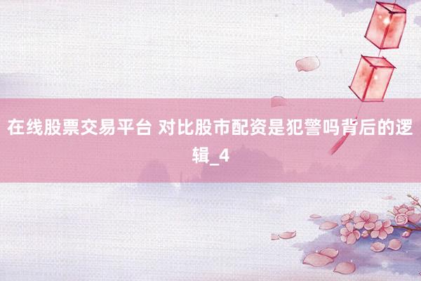 在线股票交易平台 对比股市配资是犯警吗背后的逻辑_4