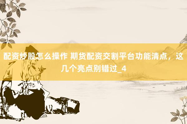 配资炒股怎么操作 期货配资交割平台功能清点，这几个亮点别错过_4