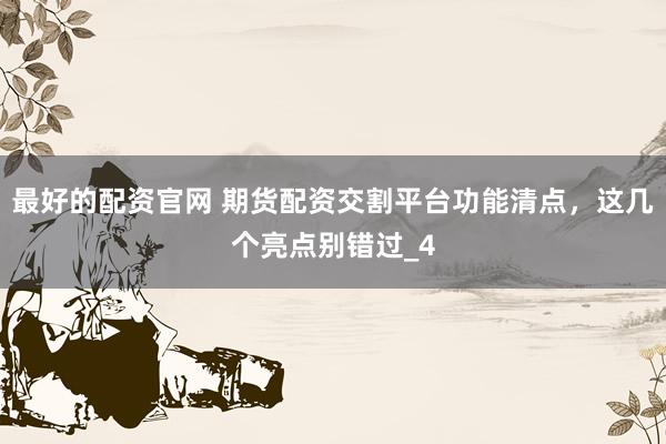 最好的配资官网 期货配资交割平台功能清点，这几个亮点别错过_4