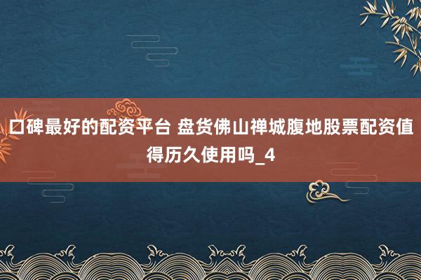 口碑最好的配资平台 盘货佛山禅城腹地股票配资值得历久使用吗_4