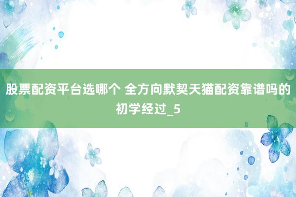 股票配资平台选哪个 全方向默契天猫配资靠谱吗的初学经过_5