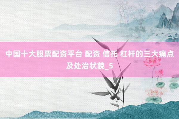 中国十大股票配资平台 配资 信托 杠杆的三大痛点及处治状貌_5