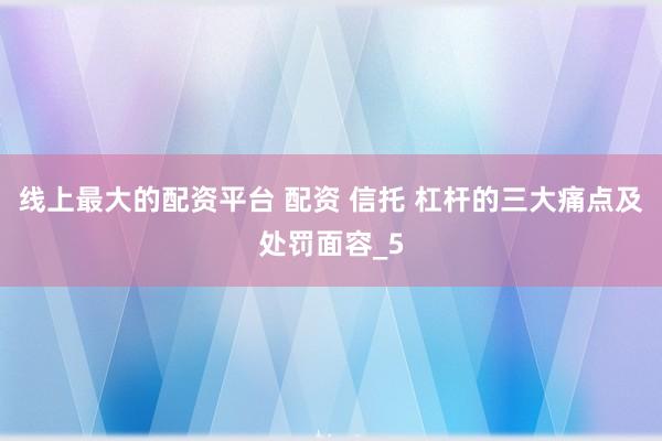 线上最大的配资平台 配资 信托 杠杆的三大痛点及处罚面容_5