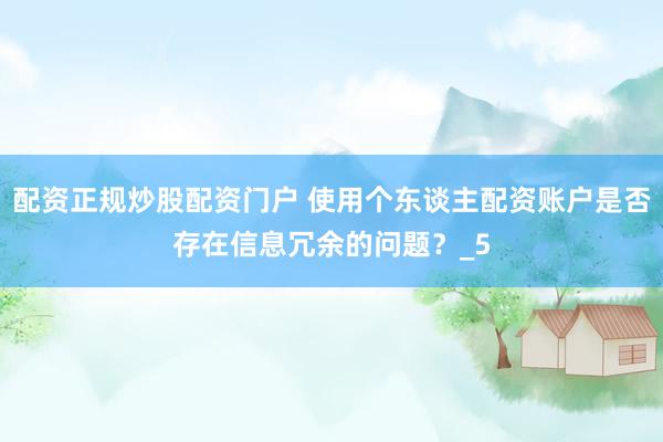配资正规炒股配资门户 使用个东谈主配资账户是否存在信息冗余的问题？_5