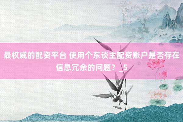最权威的配资平台 使用个东谈主配资账户是否存在信息冗余的问题？_5