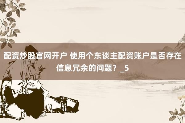 配资炒股官网开户 使用个东谈主配资账户是否存在信息冗余的问题？_5